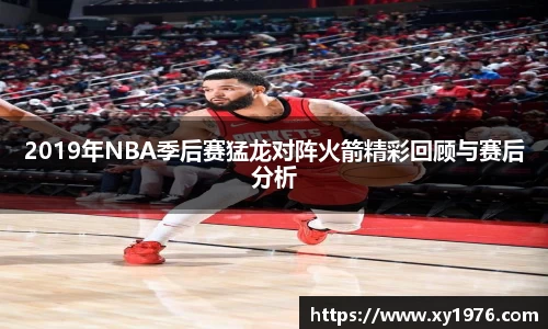 2019年NBA季后赛猛龙对阵火箭精彩回顾与赛后分析