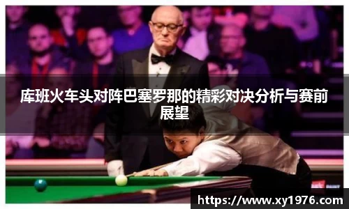 库班火车头对阵巴塞罗那的精彩对决分析与赛前展望