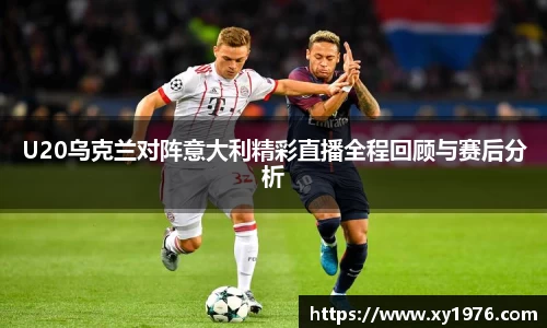 U20乌克兰对阵意大利精彩直播全程回顾与赛后分析